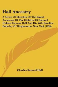 Cover image for Hall Ancestry: A Series of Sketches of the Lineal Ancestors of the Children of Samuel Holden Parsons Hall and His Wife Emeline Bulkeley of Binghamton, New York (1896)