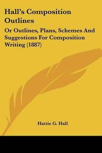 Cover image for Hall's Composition Outlines: Or Outlines, Plans, Schemes and Suggestions for Composition Writing (1887)