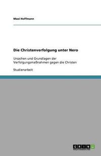 Cover image for Die Christenverfolgung unter Nero: Ursachen und Grundlagen der Verfolgungsmassnahmen gegen die Christen