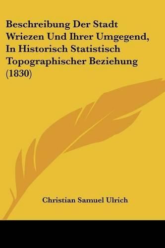 Cover image for Beschreibung Der Stadt Wriezen Und Ihrer Umgegend, in Historisch Statistisch Topographischer Beziehung (1830)