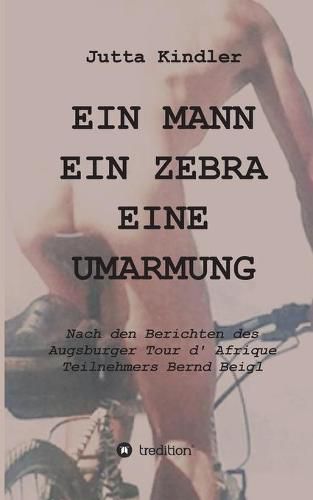 Cover image for Ein Mann Ein Zebra Eine Umarmung: Nach den Berichten des Augsburger Tour d' Afrique Teilnehmers Bernd Beigl