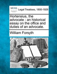 Cover image for Hortensius, the Advocate: An Historical Essay on the Office and Duties of an Advocate.