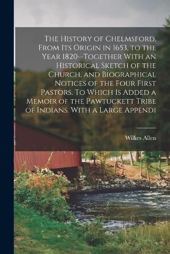 Cover image for The History of Chelmsford, From its Origin in 1653, to the Year 1820--together With an Historical Sketch of the Church, and Biographical Notices of the Four First Pastors. To Which is Added a Memoir of the Pawtuckett Tribe of Indians. With a Large Appendi