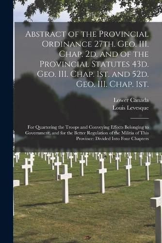 Cover image for Abstract of the Provincial Ordinance 27th. Geo. III. Chap. 2d. and of the Provincial Statutes 43d. Geo. III. Chap. 1st. and 52d. Geo. III. Chap. 1st. [microform]: for Quartering the Troops and Conveying Effects Belonging to Government, and for The...