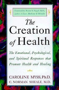 Cover image for The Creation of Health: The Emotional, Psychological, and Spiritual Responses That Promote Health and Healing