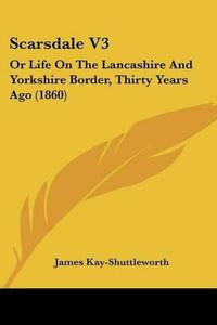 Cover image for Scarsdale V3: Or Life on the Lancashire and Yorkshire Border, Thirty Years Ago (1860)