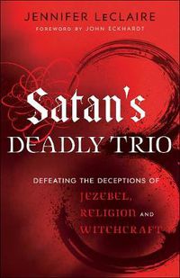 Cover image for Satan"s Deadly Trio - Defeating the Deceptions of Jezebel, Religion and Witchcraft