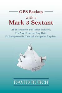 Cover image for GPS Backup with a Mark 3 Sextant: All Instructions and Tables Included; For Any Ocean, on Any Date; No Background in Celestial Navigation Required.