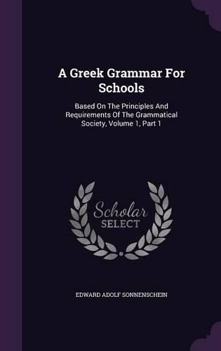 A Greek Grammar for Schools: Based on the Principles and Requirements of the Grammatical Society, Volume 1, Part 1