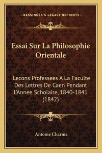 Cover image for Essai Sur La Philosophie Orientale: Lecons Professees a la Faculte Des Lettres de Caen Pendant L'Annee Scholaire, 1840-1841 (1842)