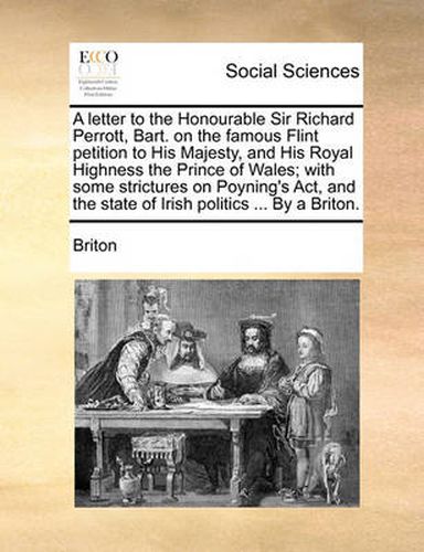 Cover image for A Letter to the Honourable Sir Richard Perrott, Bart. on the Famous Flint Petition to His Majesty, and His Royal Highness the Prince of Wales; With Some Strictures on Poyning's ACT, and the State of Irish Politics ... by a Briton.