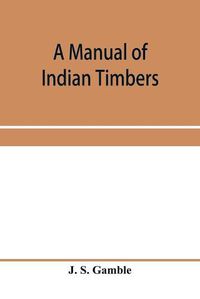 Cover image for A manual of Indian timbers; an account of the structure, growth, distribution, and qualities of Indian woods