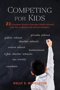 Cover image for Competing for Kids: 21 Customer Service Concepts Public Schools Can Use to Retain and Attract Students