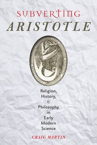 Cover image for Subverting Aristotle: Religion, History, and Philosophy in Early Modern Science