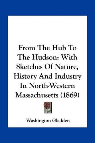 From the Hub to the Hudson: With Sketches of Nature, History and Industry in North-Western Massachusetts (1869)