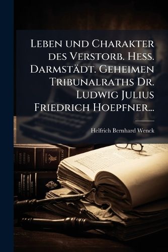 Cover image for Leben und Charakter des Verstorb. Hess. Darmstaedt. Geheimen Tribunalraths Dr. Ludwig Julius Friedrich Hoepfner...