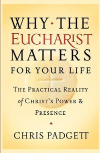 Cover image for Why the Eucharist Matters for Your Life: The Practical Reality of Christ's Power and Presence