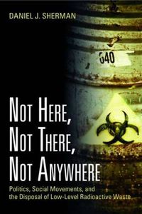 Cover image for Not Here, Not There, Not Anywhere: Politics, Social Movements, and the Disposal of Low-Level Radioactive Waste