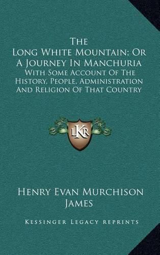 The Long White Mountain; Or a Journey in Manchuria: With Some Account of the History, People, Administration and Religion of That Country