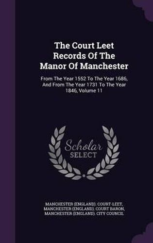Cover image for The Court Leet Records of the Manor of Manchester: From the Year 1552 to the Year 1686, and from the Year 1731 to the Year 1846, Volume 11
