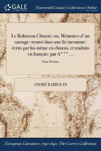 Cover image for Le Robinson Chinois: ou, Memoires d'un sauvage: trouve dans une ile inconnue: ecrits par lui-meme en chinois, et traduits en francais: par A*** ...; Tome Premier