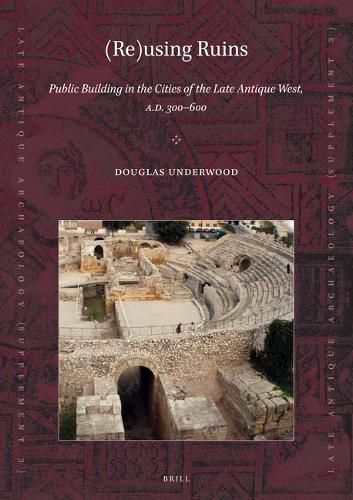 Cover image for (Re)using Ruins: Public Building in the Cities of the Late Antique West, A.D. 300-600