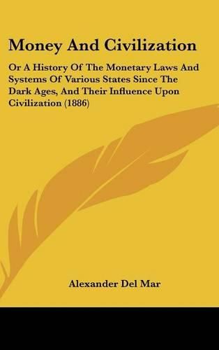 Money and Civilization: Or a History of the Monetary Laws and Systems of Various States Since the Dark Ages, and Their Influence Upon Civilization (1886)