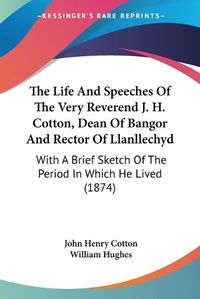 Cover image for The Life and Speeches of the Very Reverend J. H. Cotton, Dean of Bangor and Rector of Llanllechyd: With a Brief Sketch of the Period in Which He Lived (1874)