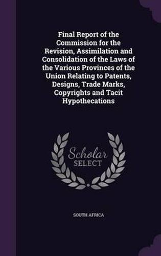 Final Report of the Commission for the Revision, Assimilation and Consolidation of the Laws of the Various Provinces of the Union Relating to Patents, Designs, Trade Marks, Copyrights and Tacit Hypothecations