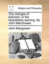 Cover image for The Changes of Ephraim; Or the Backsliders Warning. by John Macgowan.