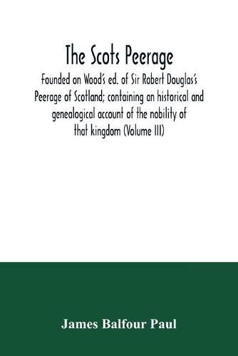 The Scots peerage: founded on Wood's ed. of Sir Robert Douglas's Peerage of Scotland; containing an historical and genealogical account of the nobility of that kingdom (Volume III)