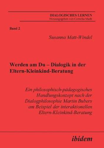 Werden am Du - Dialogik in der Eltern-Kleinkind-Beratung. Ein philosophisch-padagogisches Handlungskonzept nach der Dialogphilosophie Martin Bubers am Beispiel der interaktionellen Eltern-Kleinkind-Beratung