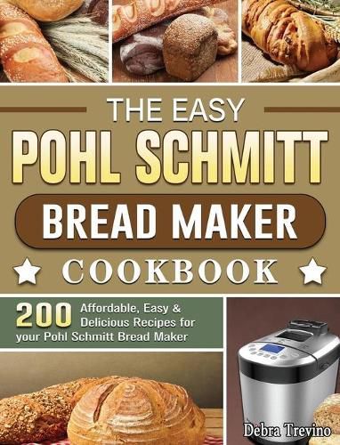 Cover image for The Easy Pohl Schmitt Bread Maker Cookbook: 200 Affordable, Easy & Delicious Recipes for your Pohl Schmitt Bread Maker