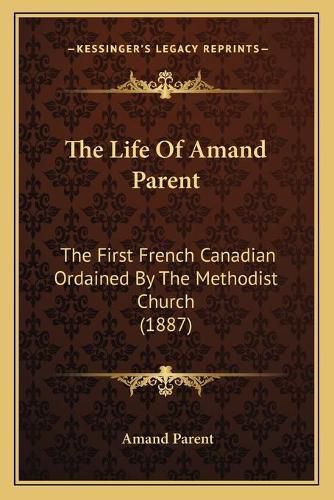 Cover image for The Life of Amand Parent: The First French Canadian Ordained by the Methodist Church (1887)