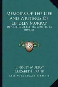 Cover image for Memoirs of the Life and Writings of Lindley Murray: In a Series of Letters Written by Himself