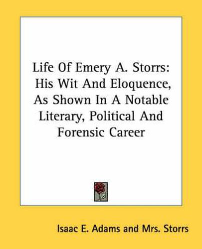 Cover image for Life of Emery A. Storrs: His Wit and Eloquence, as Shown in a Notable Literary, Political and Forensic Career