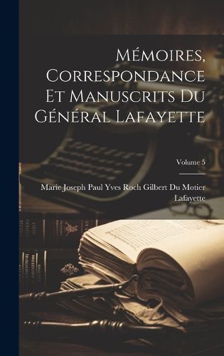 Cover image for Memoires, Correspondance Et Manuscrits Du General Lafayette; Volume 5