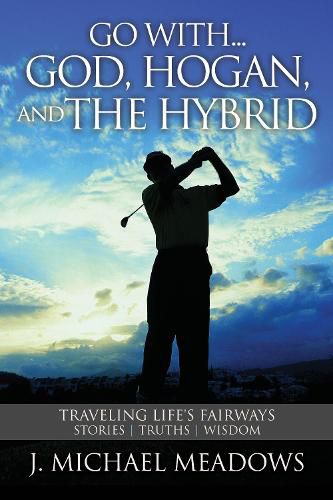 Go with... God, Hogan, and the Hybrid: Traveling Life's Fairways: Stories, Truths, Wisdom