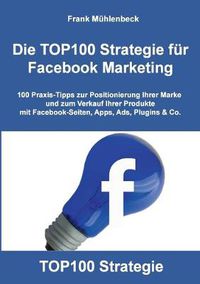 Cover image for Die TOP100 Strategie fur Facebook Marketing: 100 Praxis-Tipps zur Positionierung Ihrer Marke und zum Verkauf Ihrer Produkte mit Facebook-Seiten, Apps, Ads, Plugins & Co.