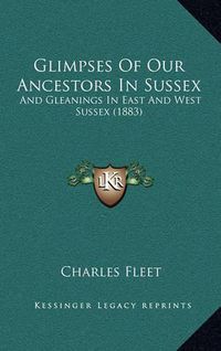 Cover image for Glimpses of Our Ancestors in Sussex: And Gleanings in East and West Sussex (1883)