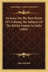 Cover image for An Essay on the Best Means of Civilizing the Subjects of the British Empire in India (1805)