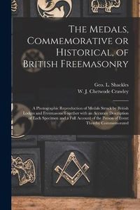 Cover image for The Medals, Commemorative or Historical, of British Freemasonry: a Photographic Reproduction of Medals Struck by British Lodges and Freemasons Together With an Accurate Description of Each Specimen and a Full Account of the Person of Event Thereby...