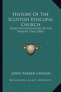 Cover image for History of the Scottish Episcopal Church History of the Scottish Episcopal Church: From the Revolution to the Present Time (1843) from the Revolution to the Present Time (1843)