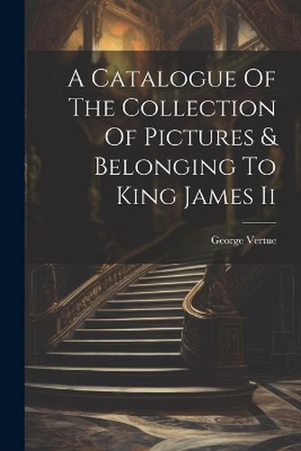 A Catalogue Of The Collection Of Pictures & Belonging To King James Ii