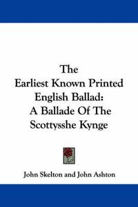 Cover image for The Earliest Known Printed English Ballad: A Ballade of the Scottysshe Kynge