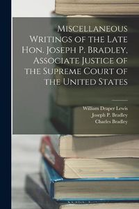 Cover image for Miscellaneous Writings of the Late Hon. Joseph P. Bradley, Associate Justice of the Supreme Court of the United States