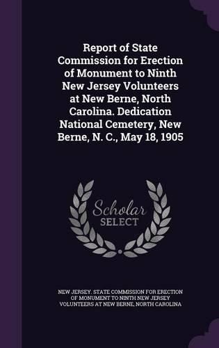 Cover image for Report of State Commission for Erection of Monument to Ninth New Jersey Volunteers at New Berne, North Carolina. Dedication National Cemetery, New Berne, N. C., May 18, 1905