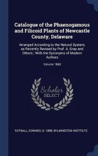 Cover image for Catalogue of the Phaenogamous and Filicoid Plants of Newcastle County, Delaware: Arranged According to the Natural System, as Recently Revised by Prof. A. Gray and Others; With the Synonyms of Modern Authors; Volume 1860