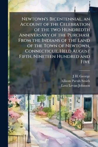 Cover image for Newtown's Bicentennial, an Account of the Celebration of the Two Hundredth Anniversary of the Purchase from the Indians of the Land of the Town of Newtown, Connecticut, Held August Fifth, Nineteen Hundred and Five
