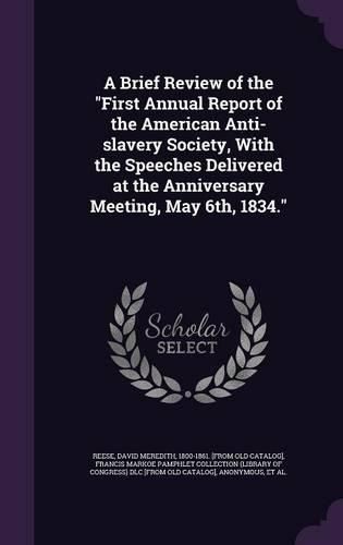 Cover image for A Brief Review of the First Annual Report of the American Anti-Slavery Society, with the Speeches Delivered at the Anniversary Meeting, May 6th, 1834.